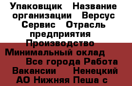 Упаковщик › Название организации ­ Версус Сервис › Отрасль предприятия ­ Производство › Минимальный оклад ­ 24 000 - Все города Работа » Вакансии   . Ненецкий АО,Нижняя Пеша с.